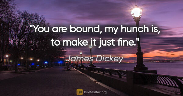 James Dickey quote: "You are bound, my hunch is, to make it just fine."