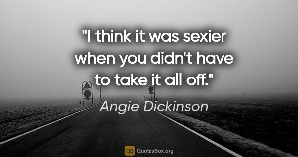 Angie Dickinson quote: "I think it was sexier when you didn't have to take it all off."