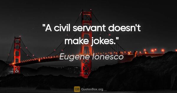 Eugene Ionesco quote: "A civil servant doesn't make jokes."