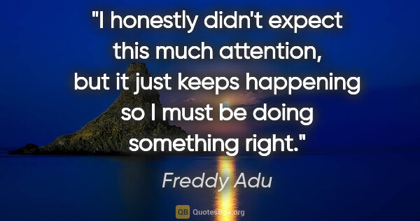 Freddy Adu quote: "I honestly didn't expect this much attention, but it just..."
