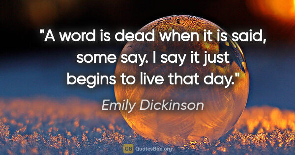 Emily Dickinson quote: "A word is dead when it is said, some say. I say it just begins..."