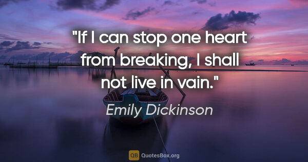 Emily Dickinson quote: "If I can stop one heart from breaking, I shall not live in vain."