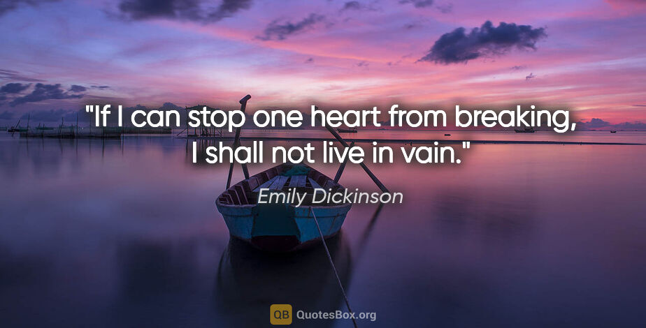 Emily Dickinson quote: "If I can stop one heart from breaking, I shall not live in vain."