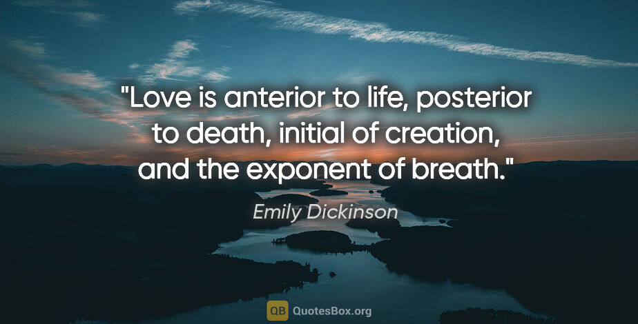 Emily Dickinson quote: "Love is anterior to life, posterior to death, initial of..."