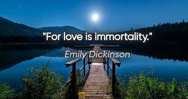 Emily Dickinson quote: "For love is immortality."