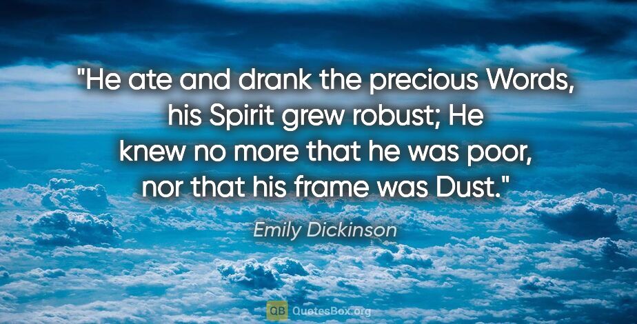 Emily Dickinson quote: "He ate and drank the precious Words, his Spirit grew robust;..."