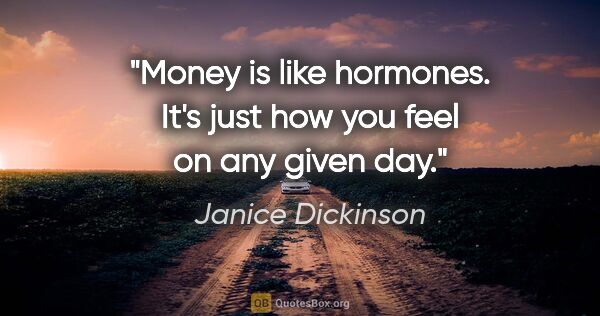 Janice Dickinson quote: "Money is like hormones. It's just how you feel on any given day."