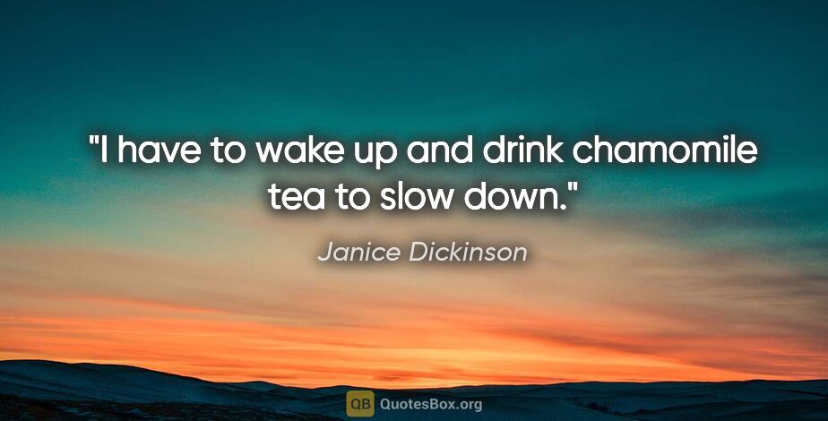 Janice Dickinson quote: "I have to wake up and drink chamomile tea to slow down."