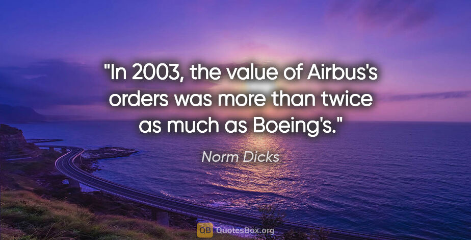 Norm Dicks quote: "In 2003, the value of Airbus's orders was more than twice as..."