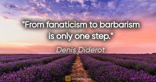 Denis Diderot quote: "From fanaticism to barbarism is only one step."