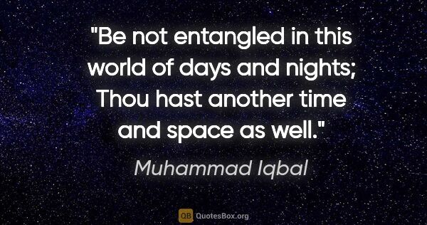 Muhammad Iqbal quote: "Be not entangled in this world of days and nights; Thou hast..."