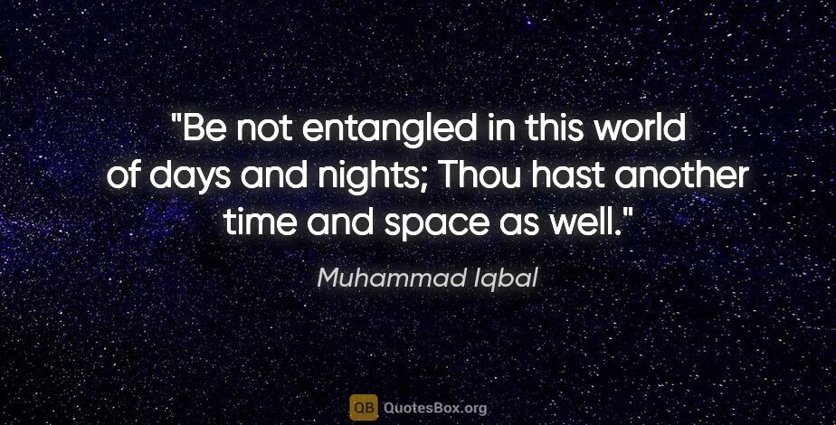 Muhammad Iqbal quote: "Be not entangled in this world of days and nights; Thou hast..."