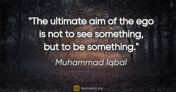 Muhammad Iqbal quote: "The ultimate aim of the ego is not to see something, but to be..."