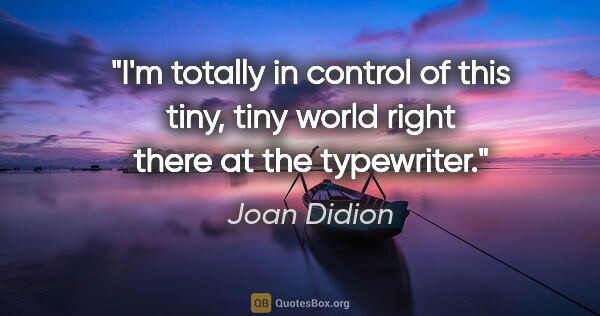 Joan Didion quote: "I'm totally in control of this tiny, tiny world right there at..."