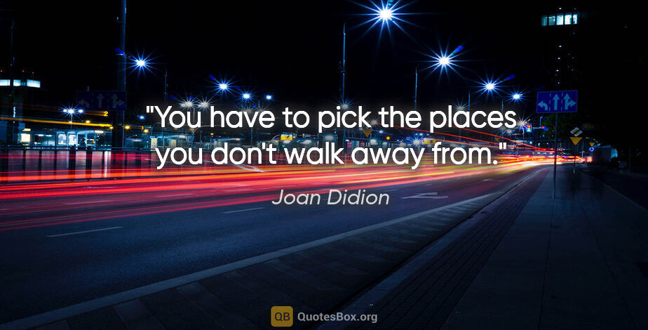 Joan Didion quote: "You have to pick the places you don't walk away from."