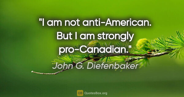 John G. Diefenbaker quote: "I am not anti-American. But I am strongly pro-Canadian."