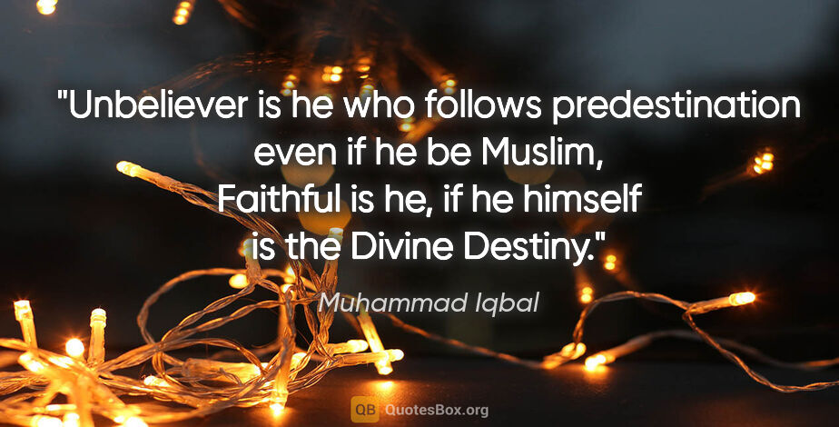 Muhammad Iqbal quote: "Unbeliever is he who follows predestination even if he be..."