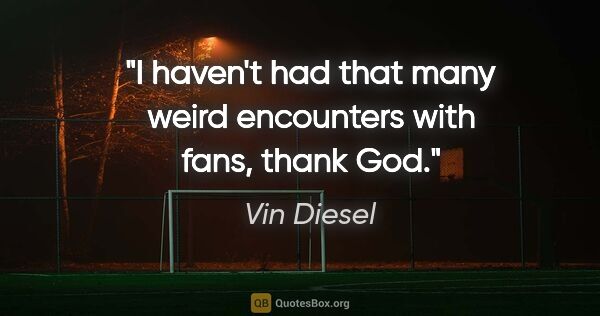 Vin Diesel quote: "I haven't had that many weird encounters with fans, thank God."