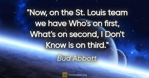 Bud Abbott quote: "Now, on the St. Louis team we have Who's on first, What's on..."