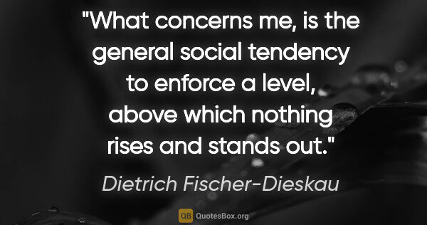 Dietrich Fischer-Dieskau quote: "What concerns me, is the general social tendency to enforce a..."