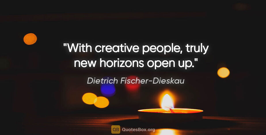 Dietrich Fischer-Dieskau quote: "With creative people, truly new horizons open up."