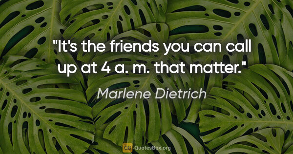 Marlene Dietrich quote: "It's the friends you can call up at 4 a. m. that matter."