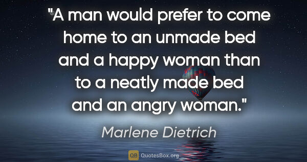 Marlene Dietrich quote: "A man would prefer to come home to an unmade bed and a happy..."