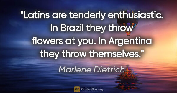 Marlene Dietrich quote: "Latins are tenderly enthusiastic. In Brazil they throw flowers..."