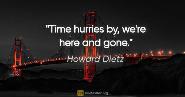 Howard Dietz quote: "Time hurries by, we're here and gone."