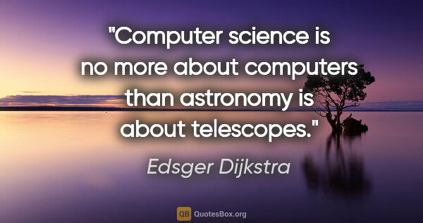 Edsger Dijkstra quote: "Computer science is no more about computers than astronomy is..."