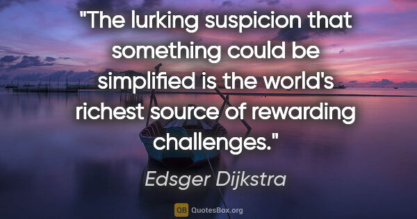 Edsger Dijkstra quote: "The lurking suspicion that something could be simplified is..."