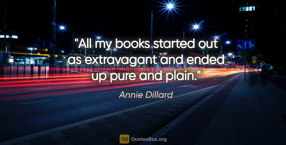 Annie Dillard quote: "All my books started out as extravagant and ended up pure and..."