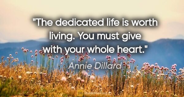 Annie Dillard quote: "The dedicated life is worth living. You must give with your..."