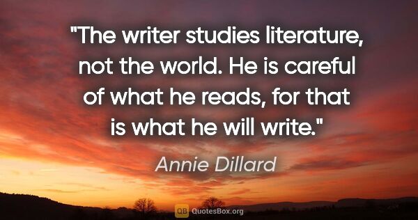 Annie Dillard quote: "The writer studies literature, not the world. He is careful of..."