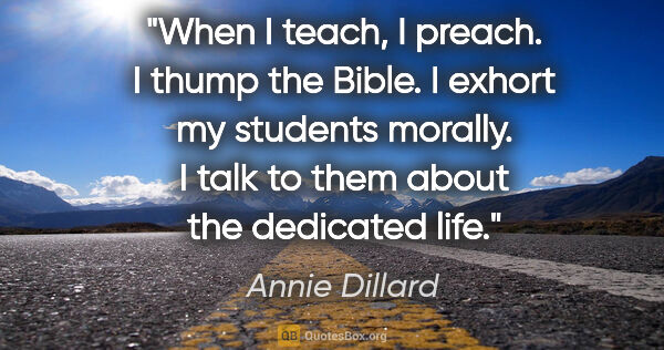 Annie Dillard quote: "When I teach, I preach. I thump the Bible. I exhort my..."