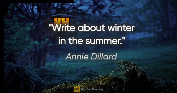 Annie Dillard quote: "Write about winter in the summer."