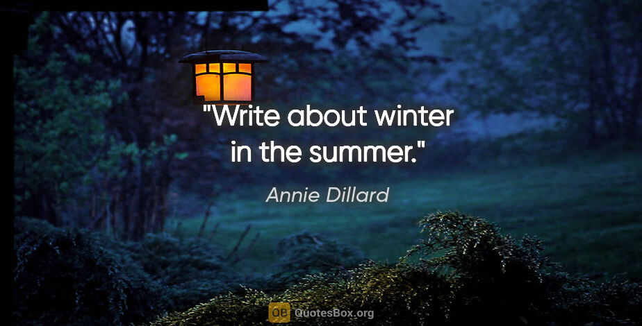 Annie Dillard quote: "Write about winter in the summer."