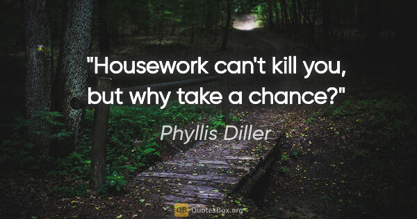 Phyllis Diller quote: "Housework can't kill you, but why take a chance?"