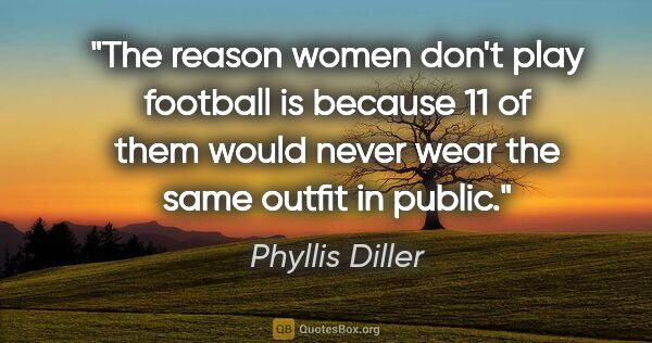 Phyllis Diller quote: "The reason women don't play football is because 11 of them..."
