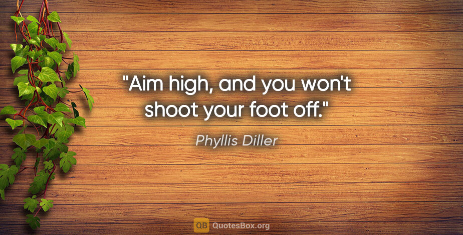 Phyllis Diller quote: "Aim high, and you won't shoot your foot off."