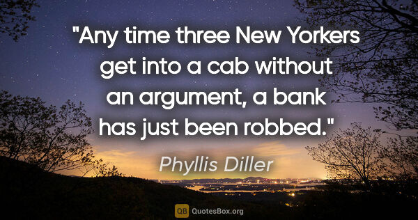Phyllis Diller quote: "Any time three New Yorkers get into a cab without an argument,..."