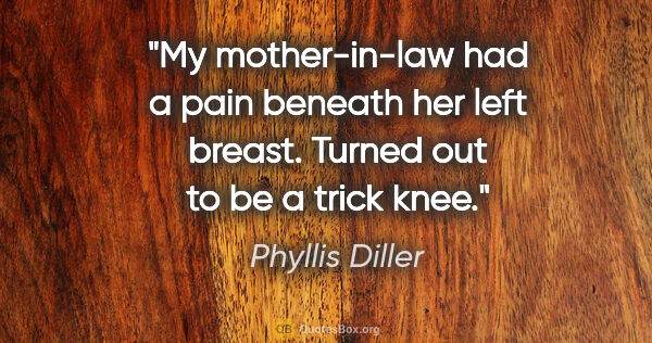 Phyllis Diller quote: "My mother-in-law had a pain beneath her left breast. Turned..."