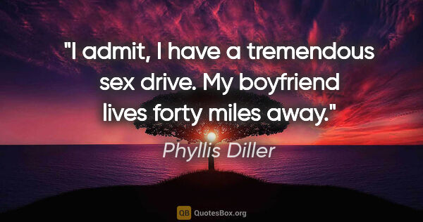 Phyllis Diller quote: "I admit, I have a tremendous sex drive. My boyfriend lives..."