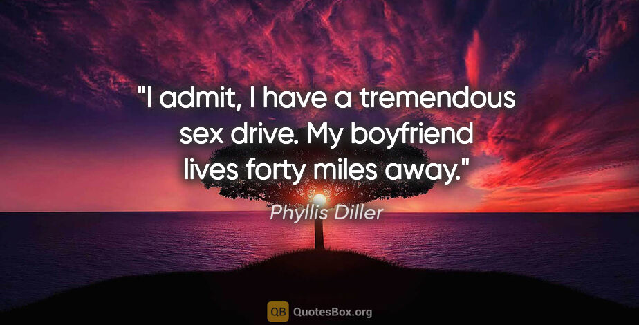 Phyllis Diller quote: "I admit, I have a tremendous sex drive. My boyfriend lives..."