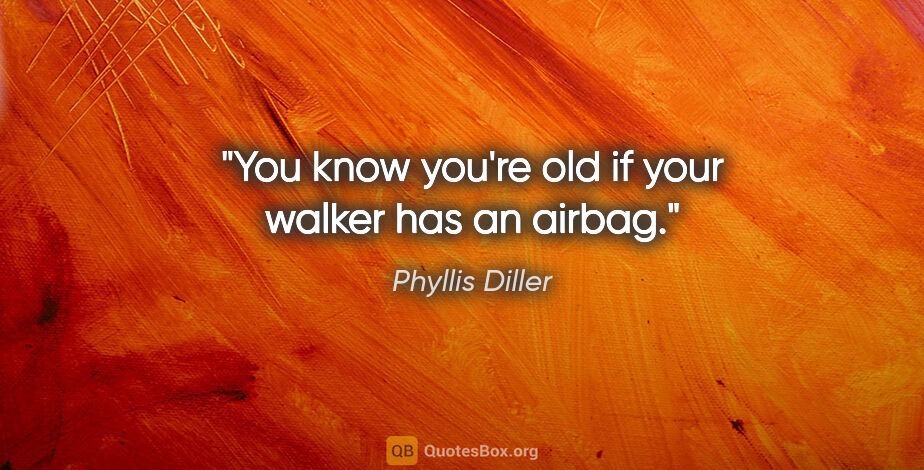 Phyllis Diller quote: "You know you're old if your walker has an airbag."