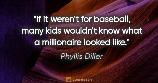 Phyllis Diller quote: "If it weren't for baseball, many kids wouldn't know what a..."