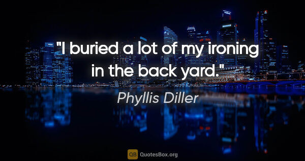 Phyllis Diller quote: "I buried a lot of my ironing in the back yard."