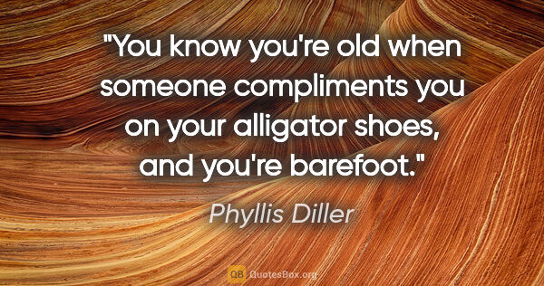 Phyllis Diller quote: "You know you're old when someone compliments you on your..."