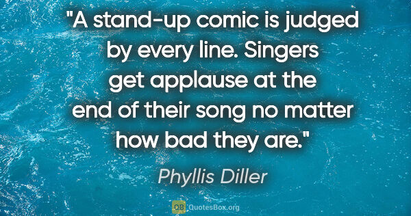 Phyllis Diller quote: "A stand-up comic is judged by every line. Singers get applause..."