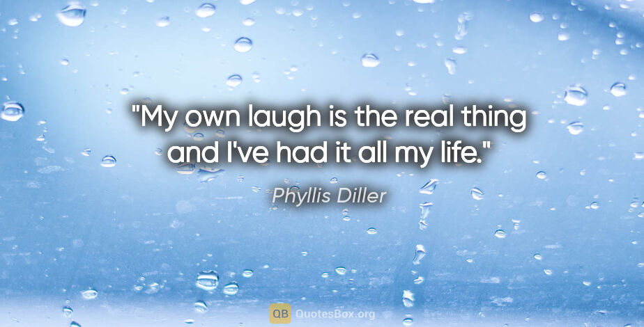 Phyllis Diller quote: "My own laugh is the real thing and I've had it all my life."